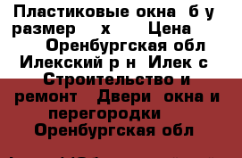 Пластиковые окна, б/у, размер 110х125 › Цена ­ 3 000 - Оренбургская обл., Илекский р-н, Илек с. Строительство и ремонт » Двери, окна и перегородки   . Оренбургская обл.